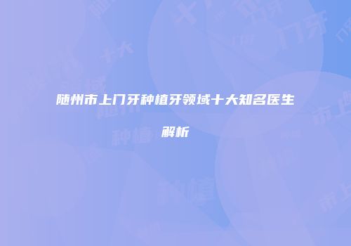 随州市上门牙种植牙领域十大知名医生解析