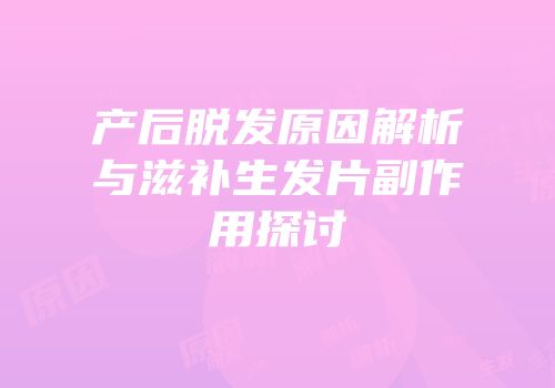 产后脱发原因解析与滋补生发片副作用探讨
