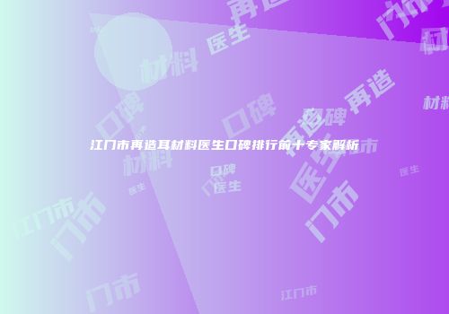 江门市再造耳材料医生口碑排行前十专家解析