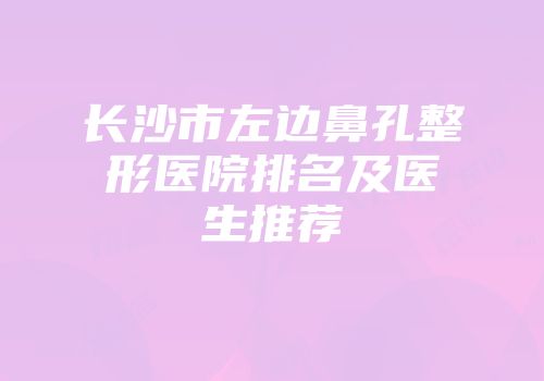 长沙市左边鼻孔整形医院排名及医生推荐