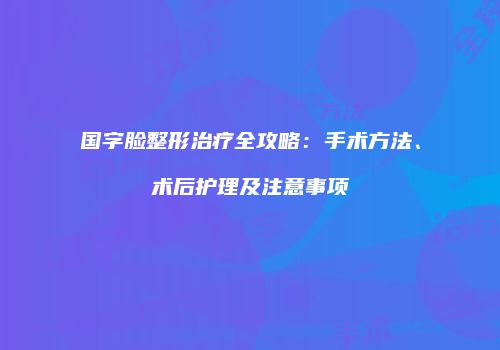 国字脸整形治疗全攻略：手术方法、术后护理及注意事项