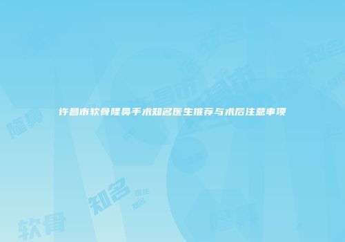 许昌市软骨隆鼻手术知名医生推荐与术后注意事项
