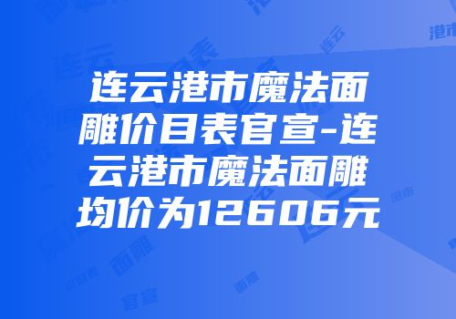 连云港市魔法面雕价目表官宣-连云港市魔法面雕均价为12606元