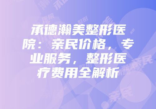 承德瀚美整形医院：亲民价格，专业服务，整形医疗费用全解析
