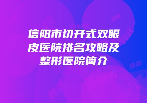 信阳市切开式双眼皮医院排名攻略及整形医院简介