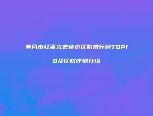 黄冈市红蓝光去痤疮医院排行榜TOP10及医院详细介绍
