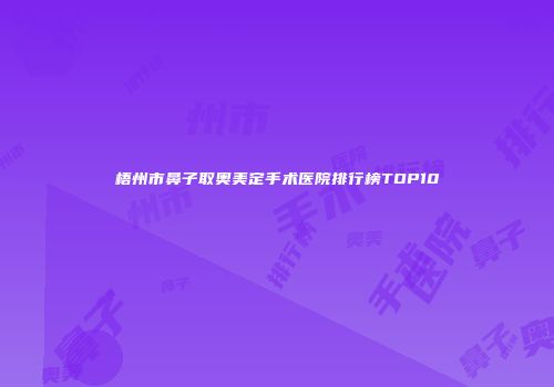 梧州市鼻子取奥美定手术医院排行榜TOP10