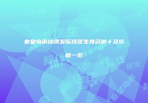 秦皇岛市纹绣发际线医生排名前十及价格一览