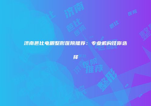 济南芭比电眼整形医院推荐：专业机构任你选择