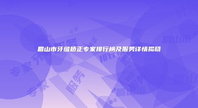 眉山市牙缝矫正专家排行榜及服务详情揭晓