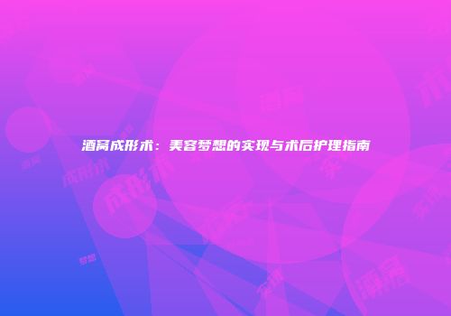 酒窝成形术：美容梦想的实现与术后护理指南