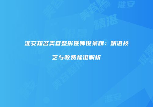 淮安知名美容整形医师倪景辉：精湛技艺与收费标准解析
