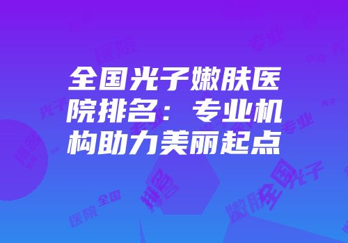 全国光子嫩肤医院排名：专业机构助力美丽起点