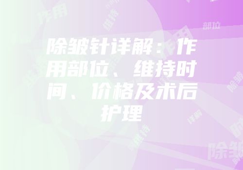 除皱针详解：作用部位、维持时间、价格及术后护理
