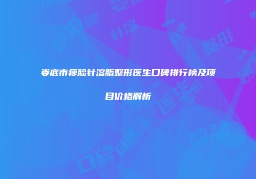 娄底市瘦脸针溶脂整形医生口碑排行榜及项目价格解析