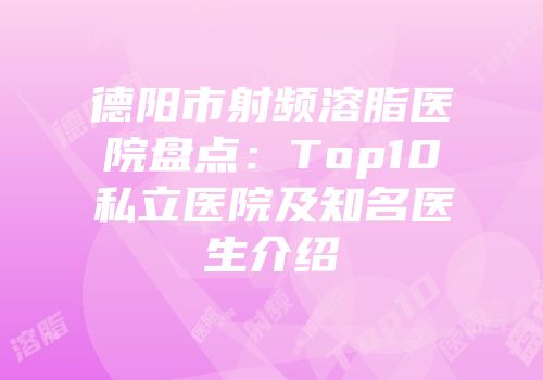德阳市射频溶脂医院盘点：Top10私立医院及知名医生介绍