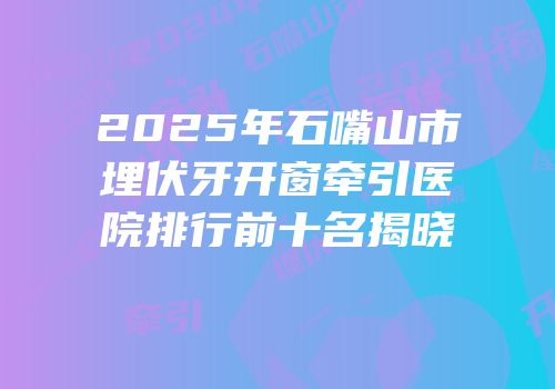 2025年石嘴山市埋伏牙开窗牵引医院排行前十名揭晓