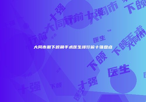 大同市磨下颌角手术医生排行前十强盘点