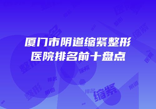 厦门市阴道缩紧整形医院排名前十盘点
