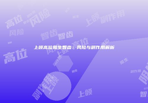 上颌高位阻生智齿：风险与副作用解析