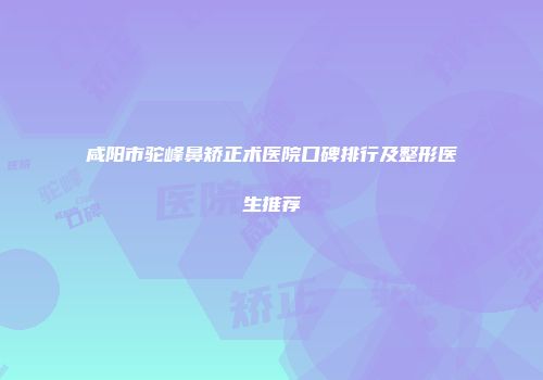 咸阳市驼峰鼻矫正术医院口碑排行及整形医生推荐