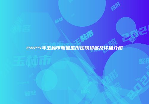 2025年玉林市腹壁整形医院排名及详细介绍