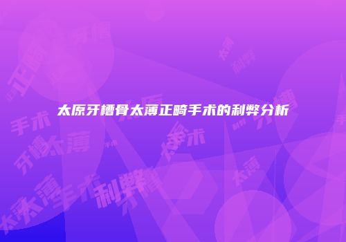 太原牙槽骨太薄正畸手术的利弊分析