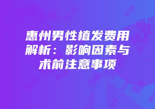 惠州男性植发费用解析：影响因素与术前注意事项