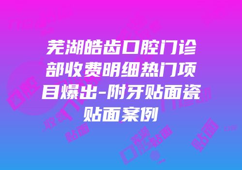 芜湖皓齿口腔门诊部收费明细热门项目爆出-附牙贴面瓷贴面案例