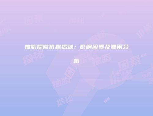 抽脂提臀价格揭秘：影响因素及费用分析