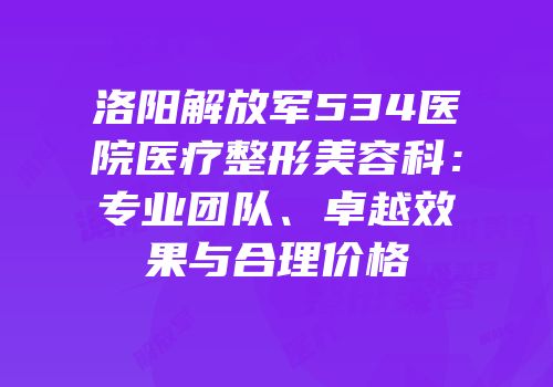 洛阳解放军534医院医疗整形美容科：专业团队、卓越效果与合理价格