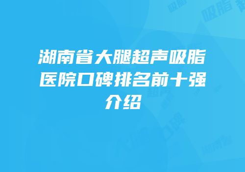 湖南省大腿超声吸脂医院口碑排名前十强介绍