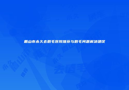 眉山市永久去唇毛医院推荐与唇毛问题解决建议