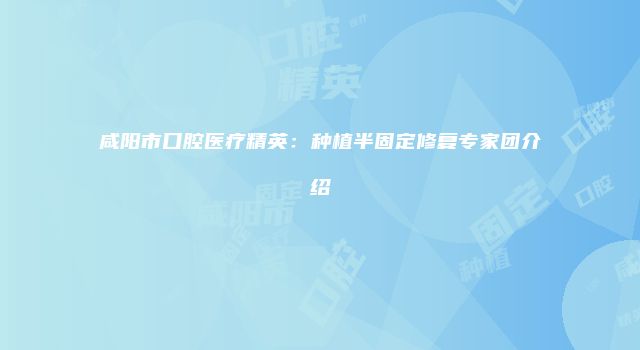 咸阳市口腔医疗精英：种植半固定修复专家团介绍
