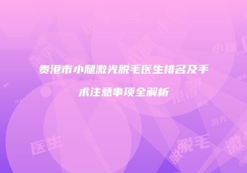 贵港市小腿激光脱毛医生排名及手术注意事项全解析