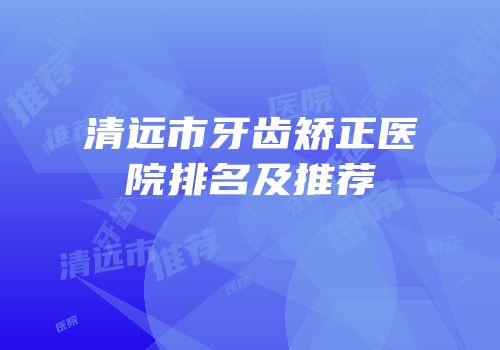 清远市牙齿矫正医院排名及推荐