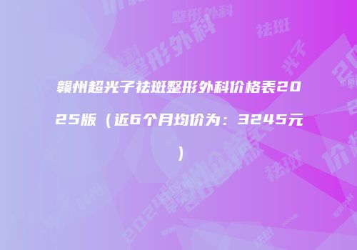 赣州超光子祛斑整形外科价格表2025版（近6个月均价为：3245元）