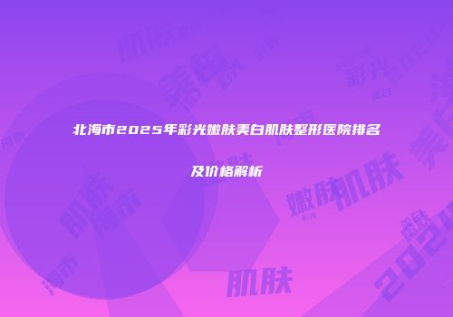 北海市2025年彩光嫩肤美白肌肤整形医院排名及价格解析