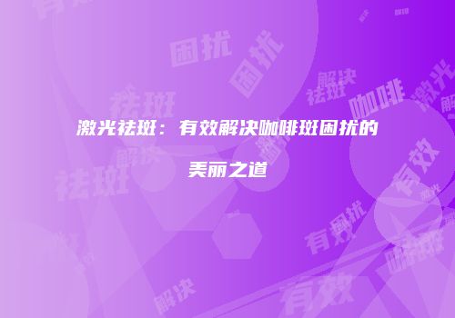 激光祛斑：有效解决咖啡斑困扰的美丽之道
