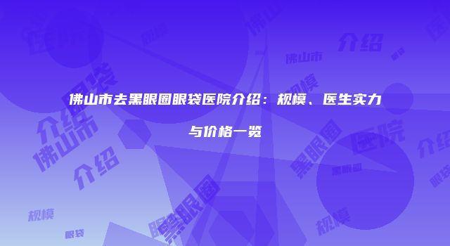 佛山市去黑眼圈眼袋医院介绍：规模、医生实力与价格一览