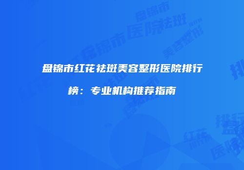 盘锦市红花祛斑美容整形医院排行榜：专业机构推荐指南