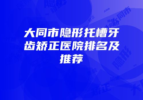 大同市隐形托槽牙齿矫正医院排名及推荐