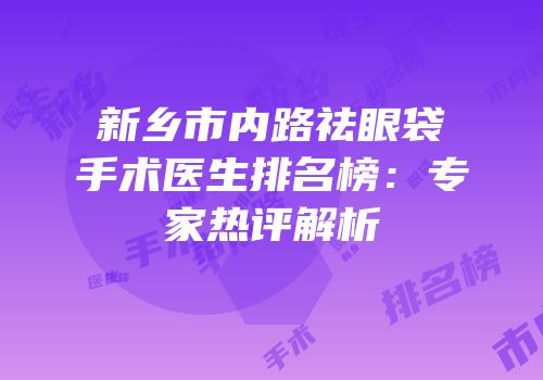 新乡市内路祛眼袋手术医生排名榜：专家热评解析