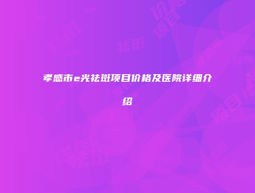 孝感市e光祛斑项目价格及医院详细介绍