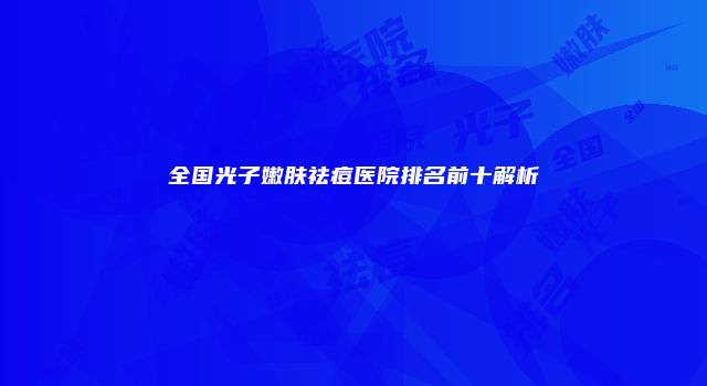 全国光子嫩肤祛痘医院排名前十解析