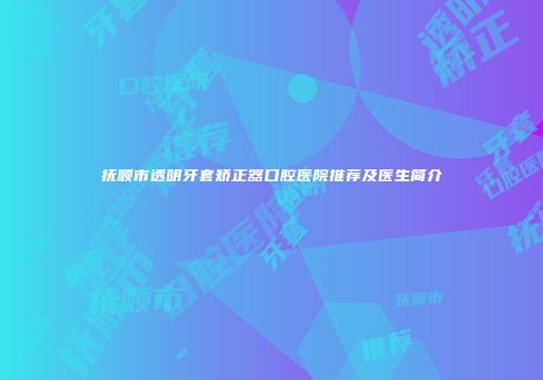 抚顺市透明牙套矫正器口腔医院推荐及医生简介