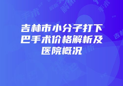 吉林市小分子打下巴手术价格解析及医院概况