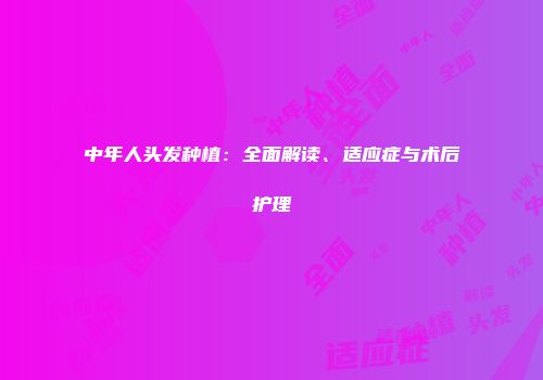 中年人头发种植：全面解读、适应症与术后护理