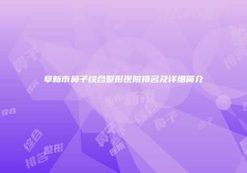 阜新市鼻子综合整形医院排名及详细简介