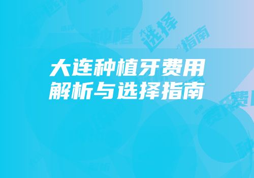 大连种植牙费用解析与选择指南